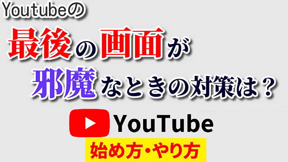 youtube最後邪魔,youtube始め方,youtubeやり方,youtube最後の画面邪魔